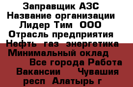 Заправщик АЗС › Название организации ­ Лидер Тим, ООО › Отрасль предприятия ­ Нефть, газ, энергетика › Минимальный оклад ­ 23 000 - Все города Работа » Вакансии   . Чувашия респ.,Алатырь г.